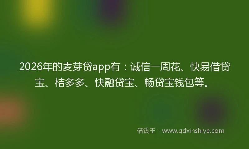 2026年的麦芽贷app有：诚信一周花、快易借贷宝、桔多多、快融贷宝、畅贷宝钱包等。