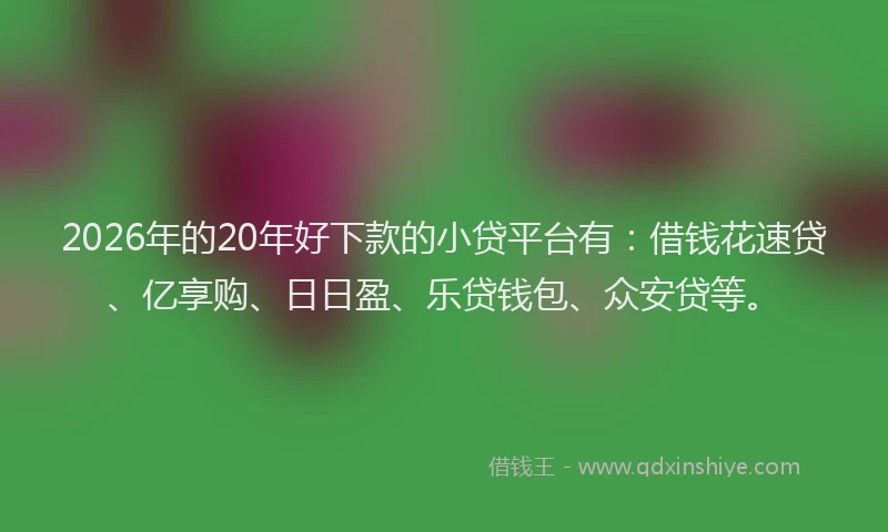 2026年的20年好下款的小贷平台有：借钱花速贷、亿享购、日日盈、乐贷钱包、众安贷等。