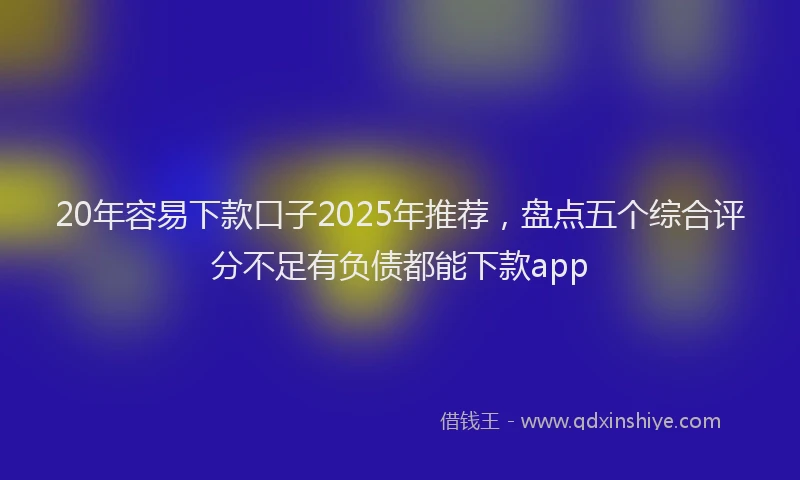 20年容易下款口子2025年推荐，盘点五个综合评分不足有负债都能下款app