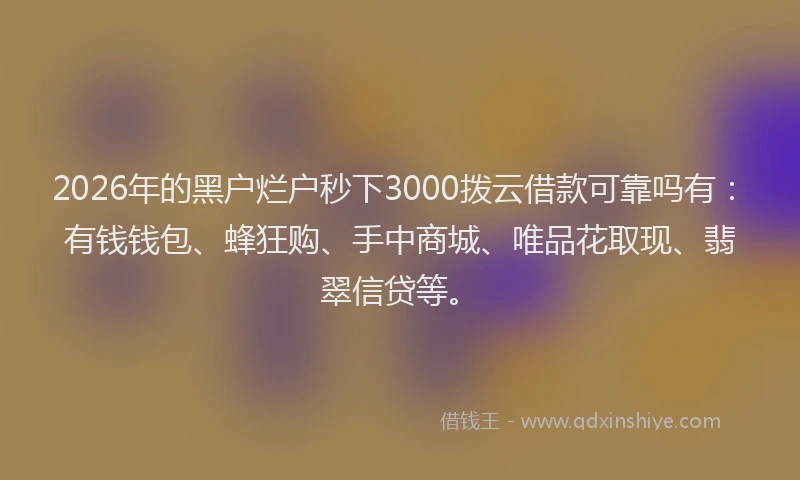 2026年的黑户烂户秒下3000拨云借款可靠吗有：有钱钱包、蜂狂购、手中商城、唯品花取现、翡翠信贷等。