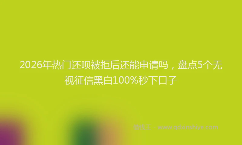 2026年热门还呗被拒后还能申请吗，盘点5个无视征信黑白100%秒下口子