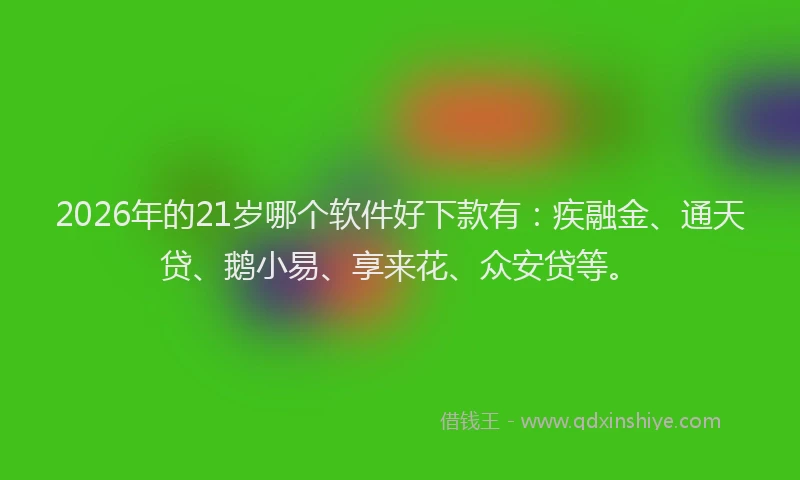 2026年的21岁哪个软件好下款有：疾融金、通天贷、鹅小易、享来花、众安贷等。