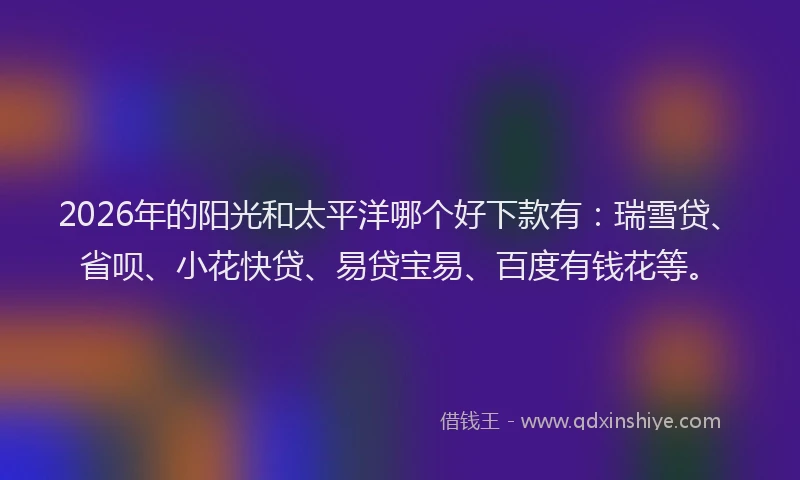 2026年的阳光和太平洋哪个好下款有：瑞雪贷、省呗、小花快贷、易贷宝易、百度有钱花等。