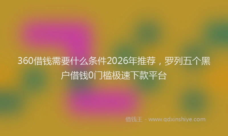 360借钱需要什么条件2026年推荐，罗列五个黑户借钱0门槛极速下款平台