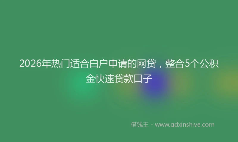 2026年热门适合白户申请的网贷，整合5个公积金快速贷款口子