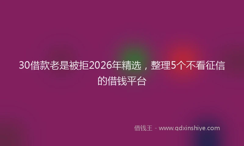 30借款老是被拒2026年精选,整理5个不看征信的借钱平台
