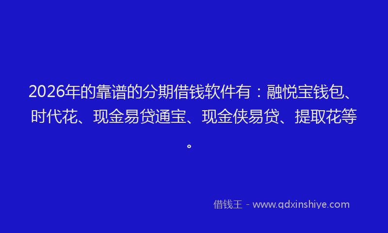 2026年的靠谱的分期借钱软件有：融悦宝钱包、时代花、现金易贷通宝、现金侠易贷、提取花等。