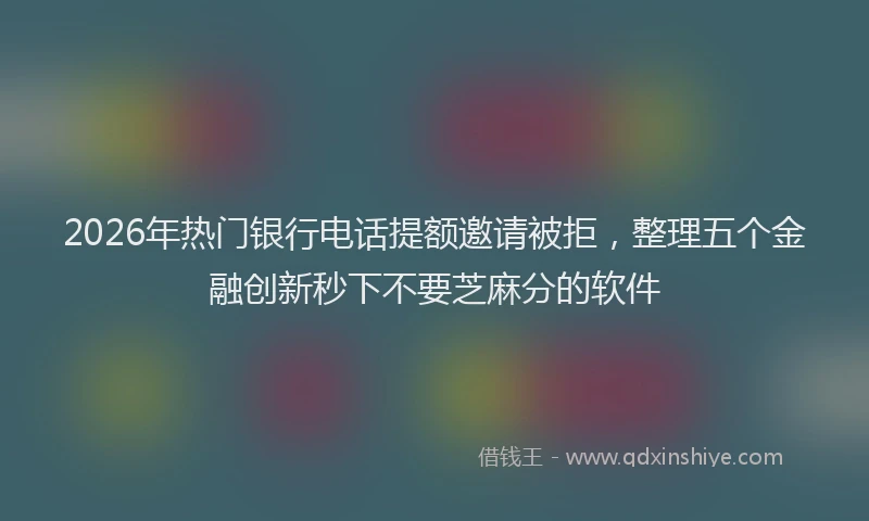 2026年热门银行电话提额邀请被拒，整理五个金融创新秒下不要芝麻分的软件