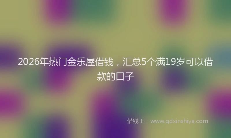 2026年热门金乐屋借钱，汇总5个满19岁可以借款的口子