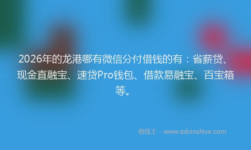 2026年的龙港哪有微信分付借钱的有：省薪贷、现金直融宝、速贷Pro钱包、借款易融宝、百宝箱等。