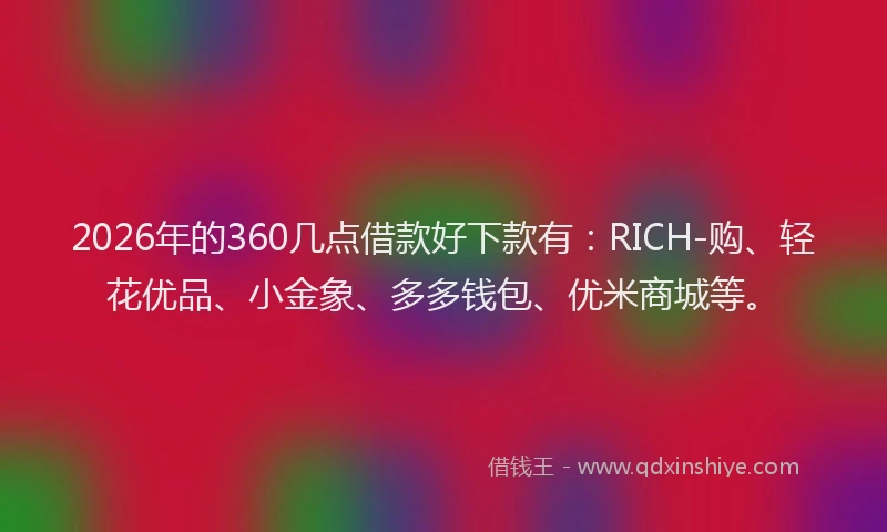 2026年的360几点借款好下款有：RICH-购、轻花优品、小金象、多多钱包、优米商城等。