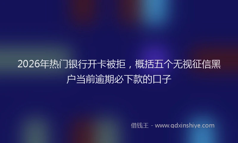 2026年热门银行开卡被拒，概括五个无视征信黑户当前逾期必下款的口子