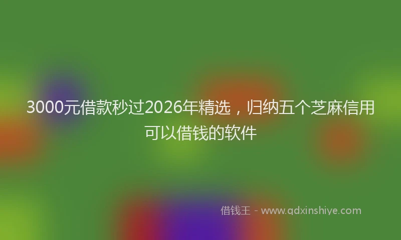 3000元借款秒过2026年精选，归纳五个芝麻信用可以借钱的软件