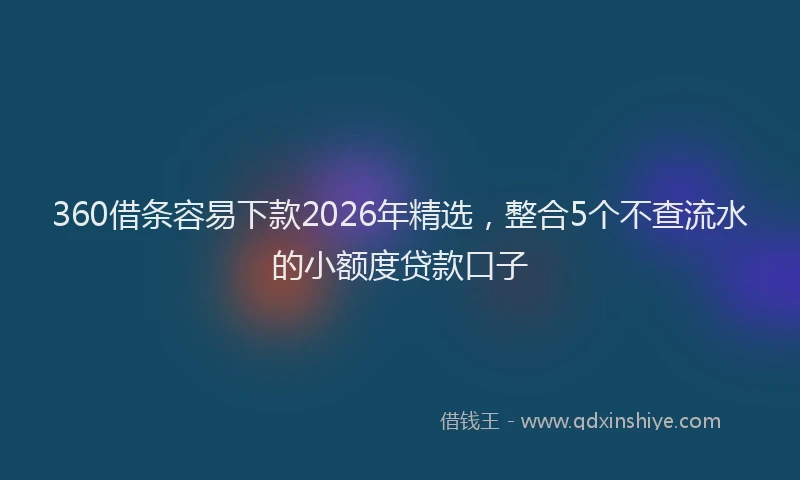 360借条容易下款2026年精选,整合5个不查流水的小额度贷款口子