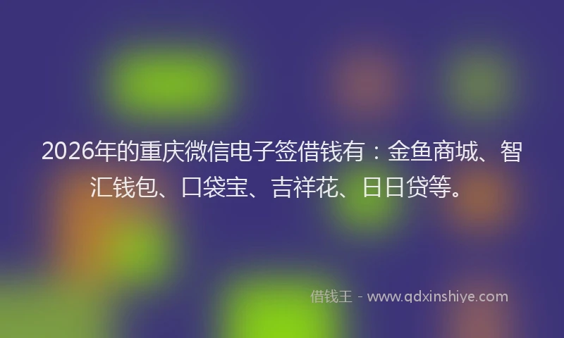2026年的重庆微信电子签借钱有：金鱼商城、智汇钱包、口袋宝、吉祥花、日日贷等。