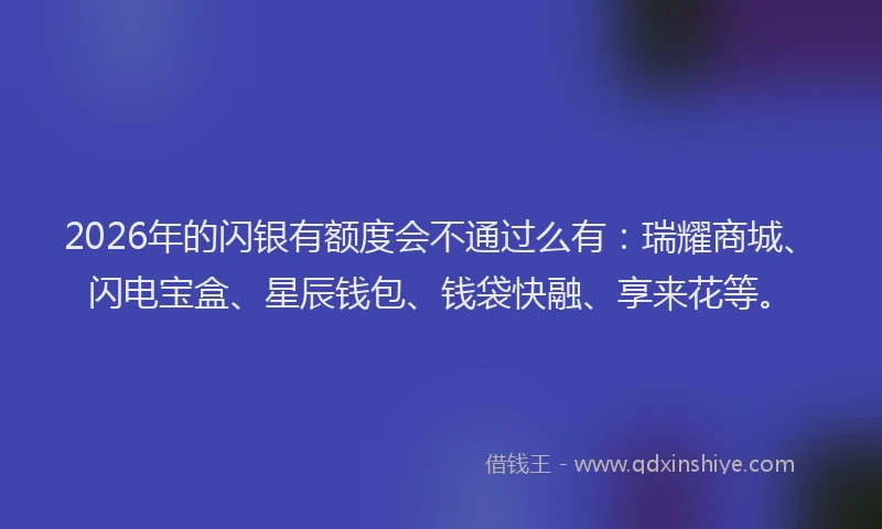 2026年的闪银有额度会不通过么有：瑞耀商城、闪电宝盒、星辰钱包、钱袋快融、享来花等。