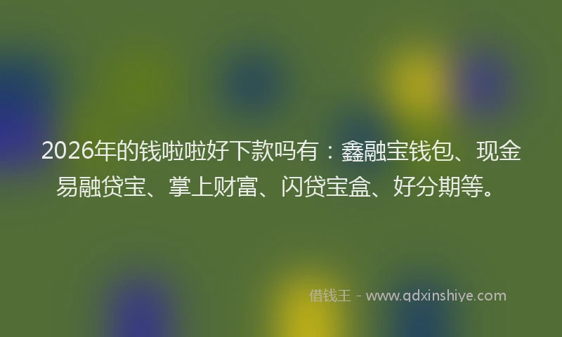 2026年的钱啦啦好下款吗有：鑫融宝钱包、现金易融贷宝、掌上财富、闪贷宝盒、好分期等。