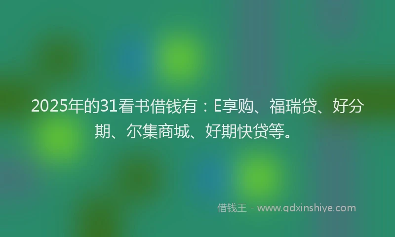 2025年的31看书借钱有：E享购、福瑞贷、好分期、尔集商城、好期快贷等。