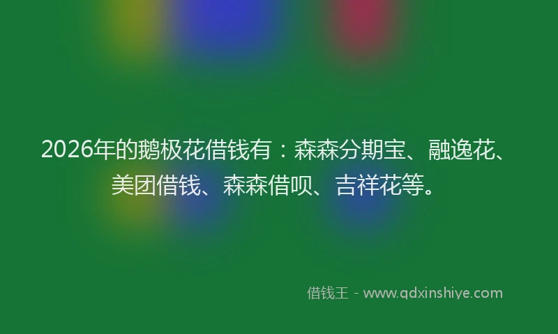 2026年的鹅极花借钱有：森森分期宝、融逸花、美团借钱、森森借呗、吉祥花等。