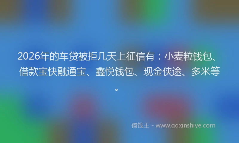 2026年的车贷被拒几天上征信有:小麦粒钱包、借款宝快融通宝、鑫悦钱包、现金侠途、多米等。