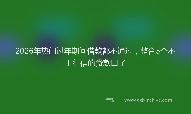 2026年热门过年期间借款都不通过，整合5个不上征信的贷款口子