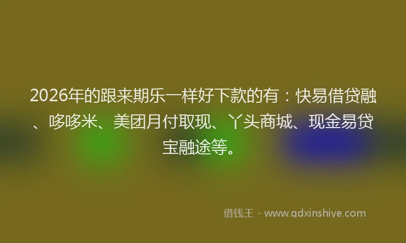 2026年的跟来期乐一样好下款的有：快易借贷融、哆哆米、美团月付取现、丫头商城、现金易贷宝融途等。