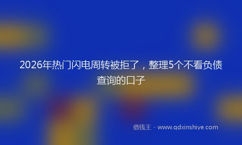 2026年热门闪电周转被拒了，整理5个不看负债查询的口子