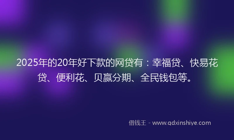 2025年的20年好下款的网贷有：幸福贷、快易花贷、便利花、贝赢分期、全民钱包等。