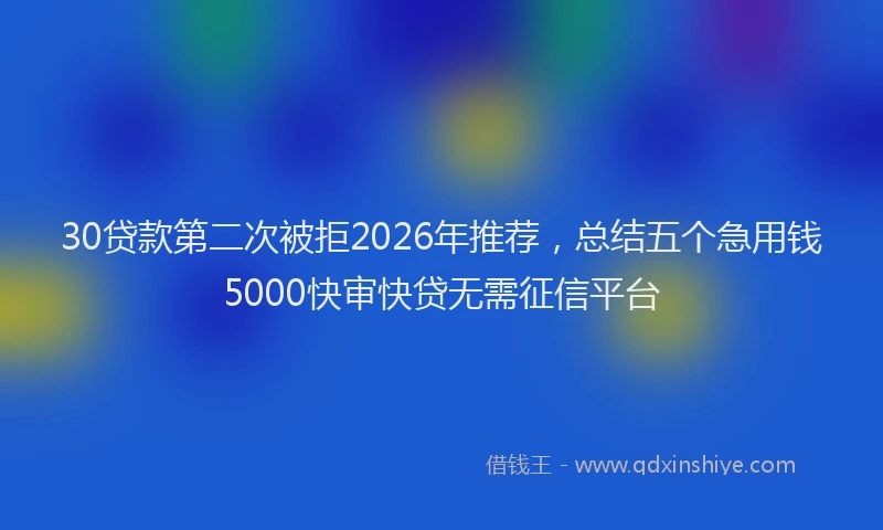 30贷款第二次被拒2026年推荐，总结五个急用钱5000快审快贷无需征信平台