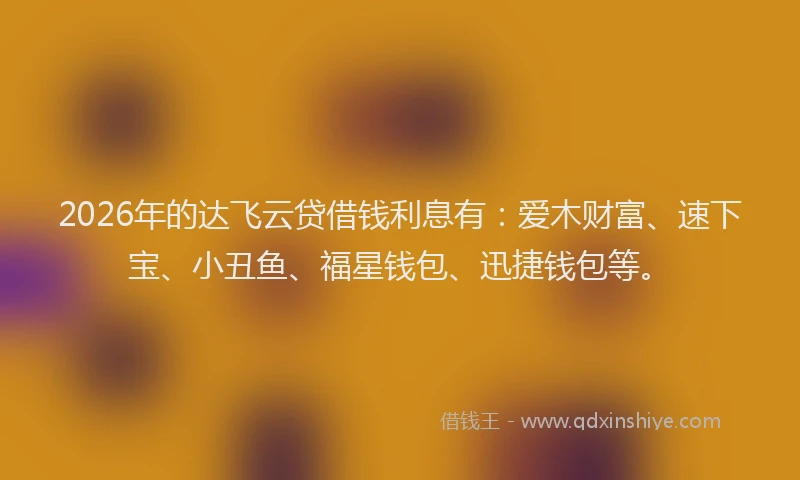 2026年的达飞云贷借钱利息有:爱木财富、速下宝、小丑鱼、福星钱包、迅捷钱包等。