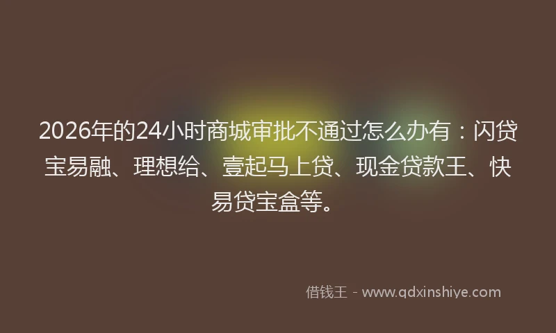 2026年的24小时商城审批不通过怎么办有：闪贷宝易融、理想给、壹起马上贷、现金贷款王、快易贷宝盒等。