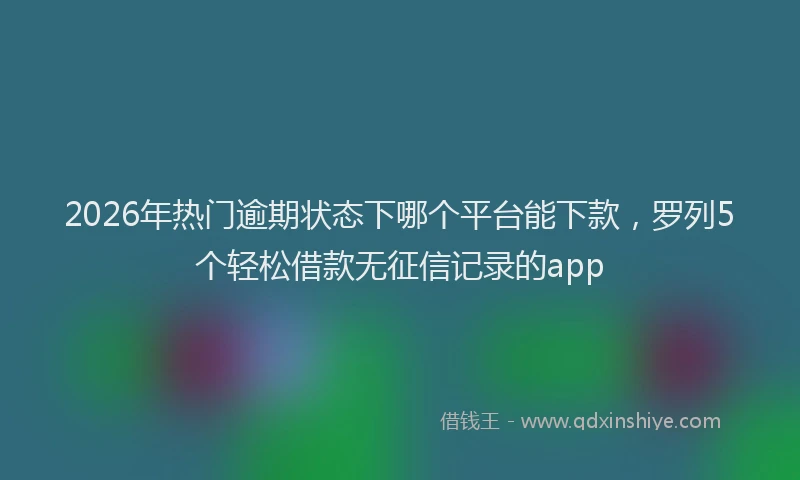 2026年热门逾期状态下哪个平台能下款，罗列5个轻松借款无征信记录的app