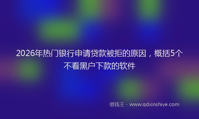 2026年热门银行申请贷款被拒的原因，概括5个不看黑户下款的软件