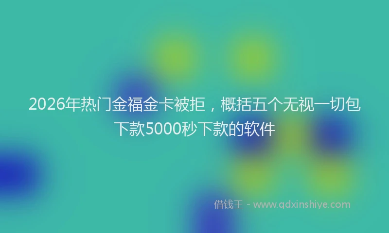 2026年热门金福金卡被拒，概括五个无视一切包下款5000秒下款的软件