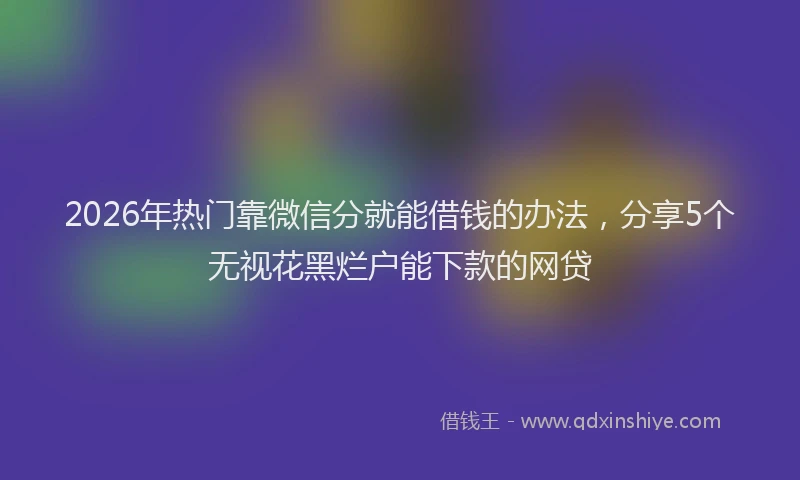 2026年热门靠微信分就能借钱的办法，分享5个无视花黑烂户能下款的网贷