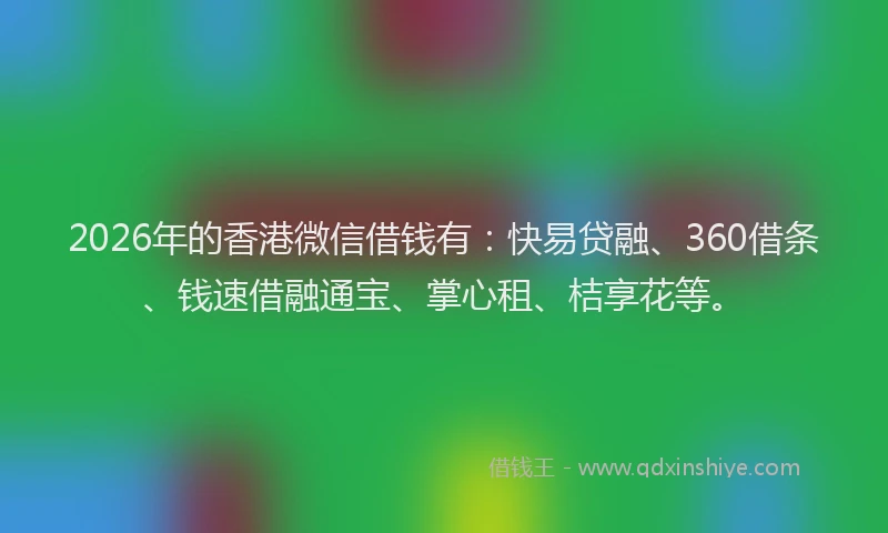 2026年的香港微信借钱有：快易贷融、360借条、钱速借融通宝、掌心租、桔享花等。