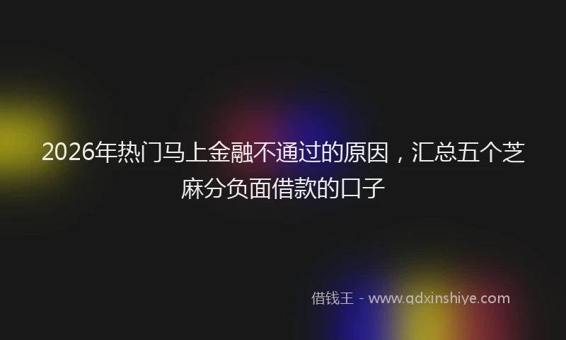 2026年热门马上金融不通过的原因，汇总五个芝麻分负面借款的口子
