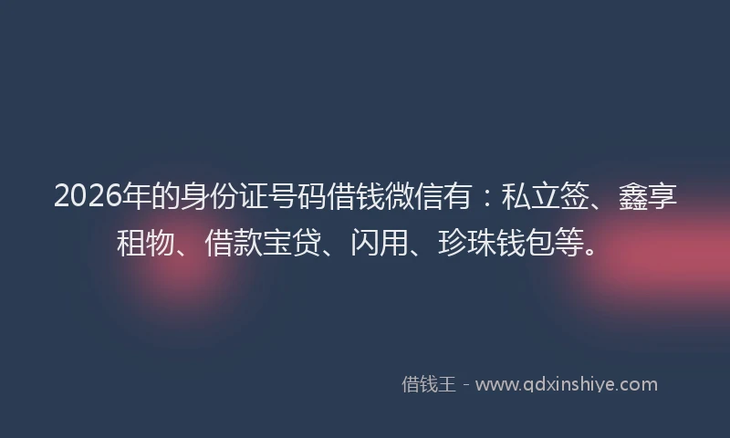 2026年的身份证号码借钱微信有：私立签、鑫享租物、借款宝贷、闪用、珍珠钱包等。