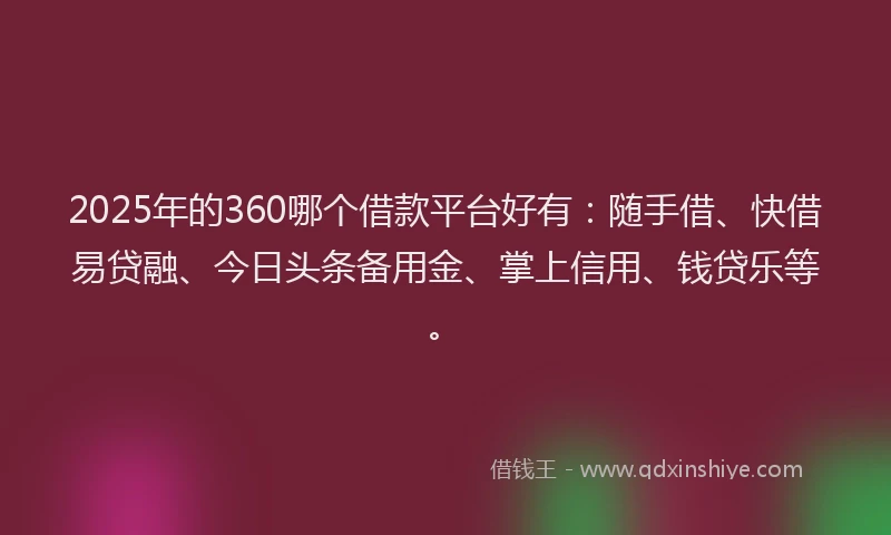 2025年的360哪个借款平台好有：随手借、快借易贷融、今日头条备用金、掌上信用、钱贷乐等。