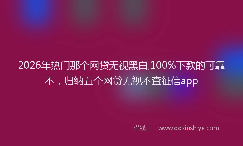 2026年热门那个网贷无视黑白,100%下款的可靠不，归纳五个网贷无视不查征信app