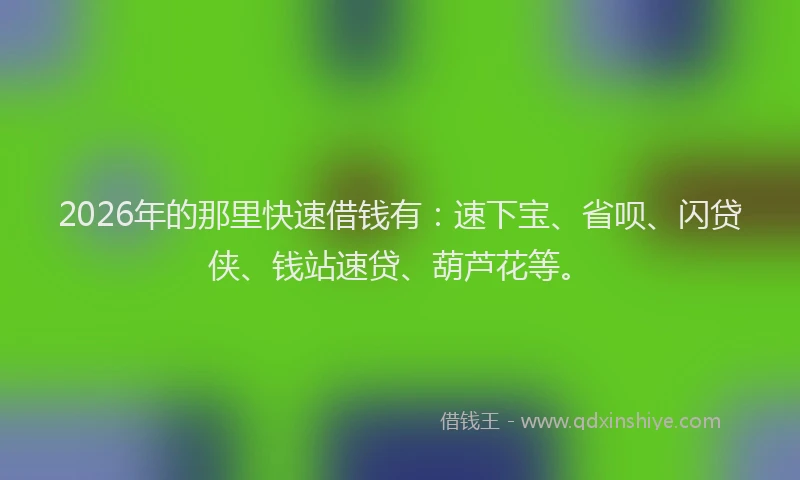 2026年的那里快速借钱有:速下宝、省呗、闪贷侠、钱站速贷、葫芦花等。