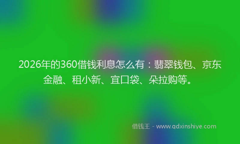 2026年的360借钱利息怎么有：翡翠钱包、京东金融、租小新、宜口袋、朵拉购等。