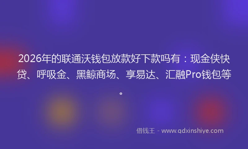 2026年的联通沃钱包放款好下款吗有：现金侠快贷、呼吸金、黑鲸商场、享易达、汇融Pro钱包等。