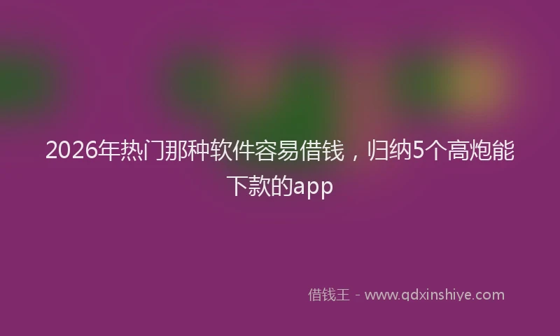 2026年热门那种软件容易借钱，归纳5个高炮能下款的app