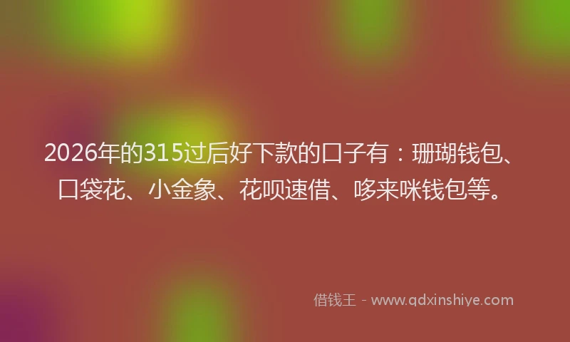 2026年的315过后好下款的口子有:珊瑚钱包、口袋花、小金象、花呗速借、哆来咪钱包等。