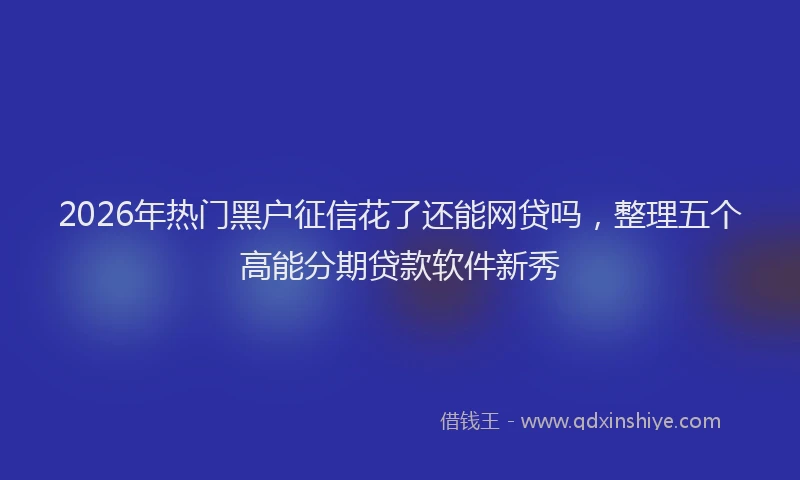2026年热门黑户征信花了还能网贷吗，整理五个高能分期贷款软件新秀