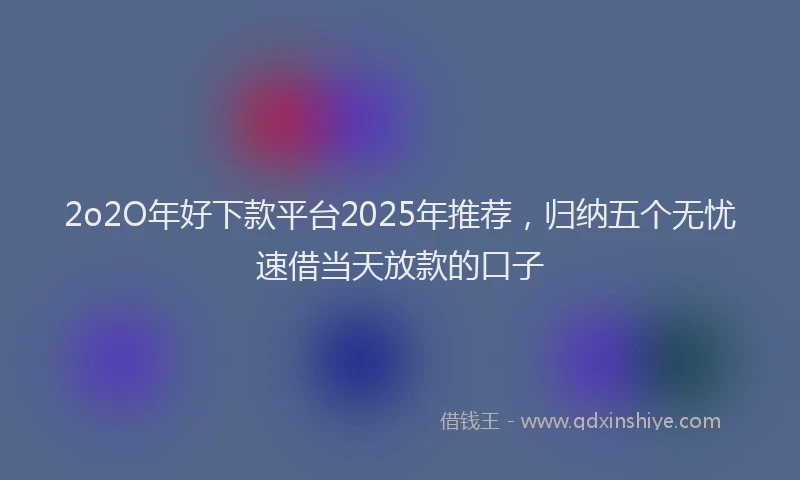 2o2O年好下款平台2025年推荐，归纳五个无忧速借当天放款的口子