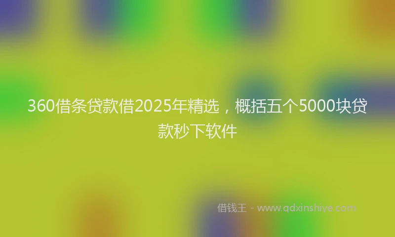 360借条贷款借2025年精选,概括五个5000块贷款秒下软件
