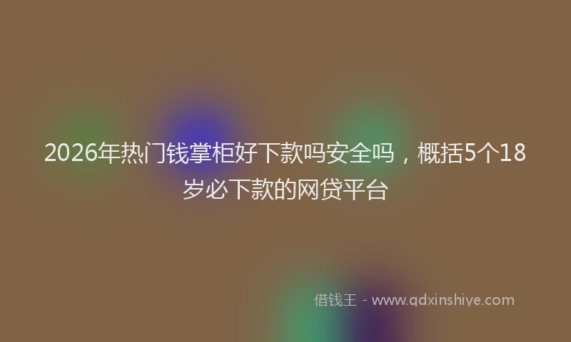 2026年热门钱掌柜好下款吗安全吗，概括5个18岁必下款的网贷平台