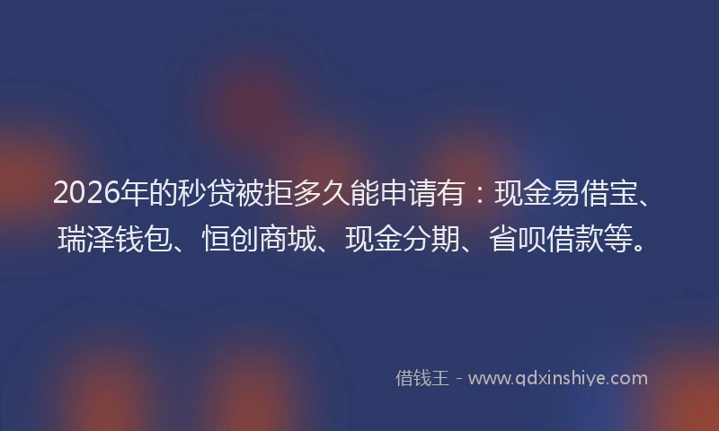 2026年的秒贷被拒多久能申请有：现金易借宝、瑞泽钱包、恒创商城、现金分期、省呗借款等。